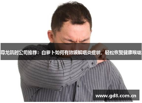 尊龙凯时公司推荐：白萝卜如何有效缓解咽炎症状，轻松恢复健康喉咙